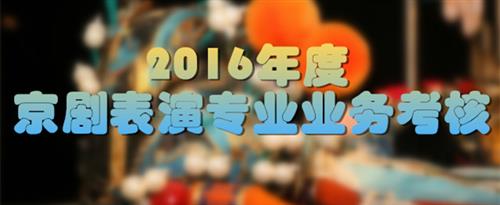 操的屄好舒服视频国家京剧院2016年度京剧表演专业业务考...